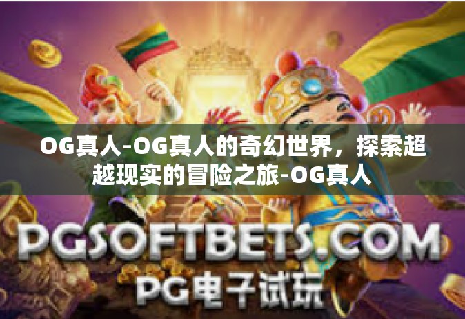 OG真人-OG真人的奇幻世界，探索超越现实的冒险之旅-OG真人
