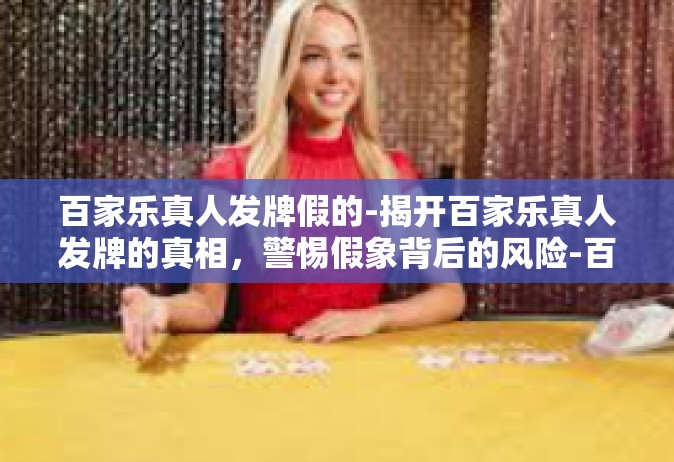 百家乐真人发牌假的-揭开百家乐真人发牌的真相，警惕假象背后的风险-百家乐真人发牌假的