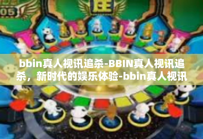 bbin真人视讯追杀-BBIN真人视讯追杀，新时代的娱乐体验-bbin真人视讯追杀
