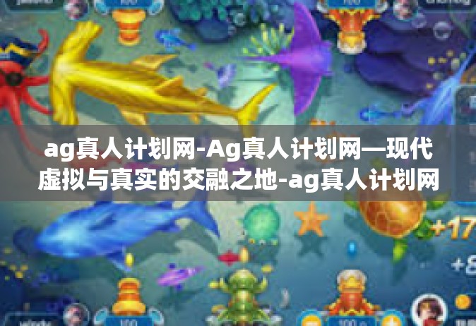 ag真人计划网-Ag真人计划网—现代虚拟与真实的交融之地-ag真人计划网