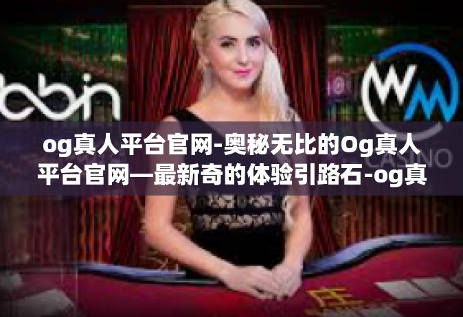 og真人平台官网-奥秘无比的Og真人平台官网—最新奇的体验引路石-og真人平台官网