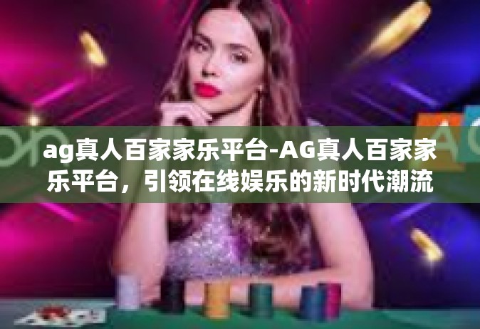 ag真人百家家乐平台-AG真人百家家乐平台，引领在线娱乐的新时代潮流-ag真人百家家乐平台