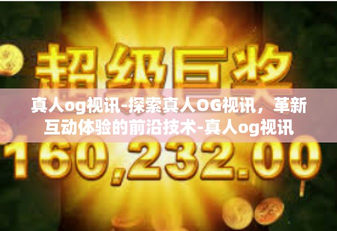 真人og视讯-探索真人OG视讯，革新互动体验的前沿技术-真人og视讯