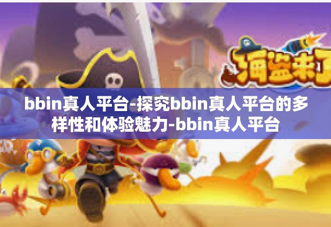 bbin真人平台-探究bbin真人平台的多样性和体验魅力-bbin真人平台