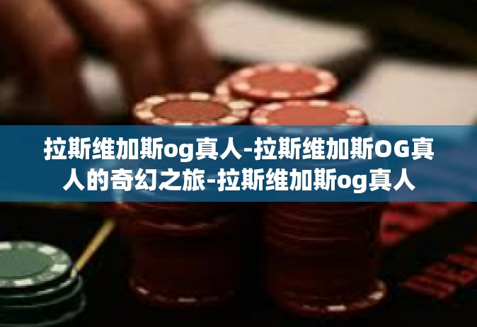 拉斯维加斯og真人-拉斯维加斯OG真人的奇幻之旅-拉斯维加斯og真人