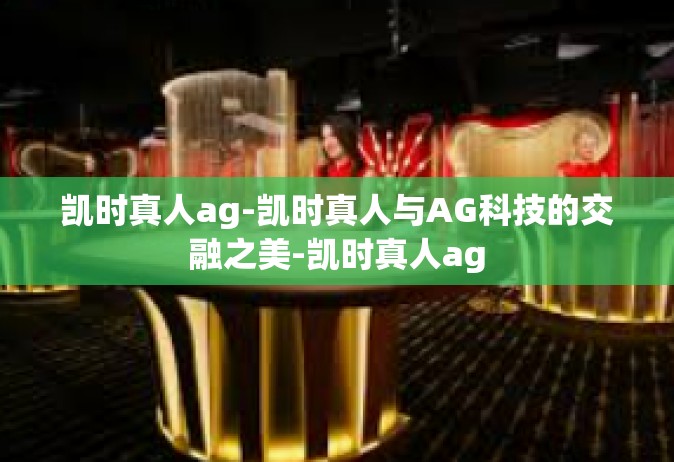 凯时真人ag-凯时真人与AG科技的交融之美-凯时真人ag