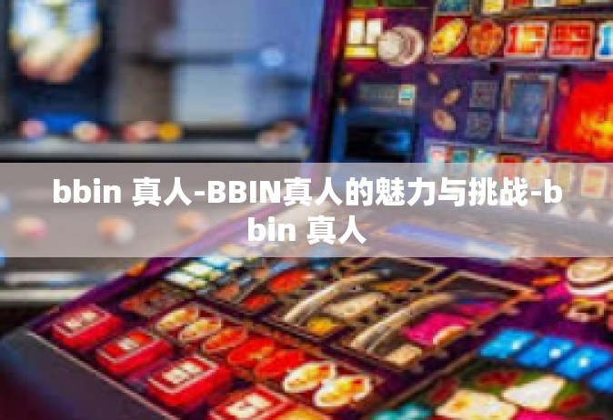bbin 真人-BBIN真人的魅力与挑战-bbin 真人