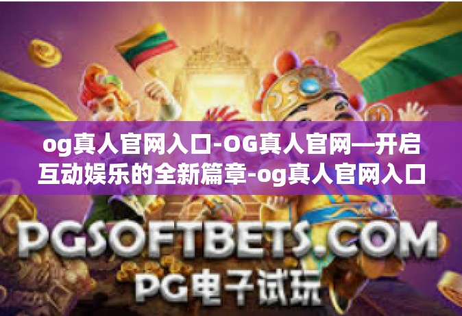 og真人官网入口-OG真人官网—开启互动娱乐的全新篇章-og真人官网入口