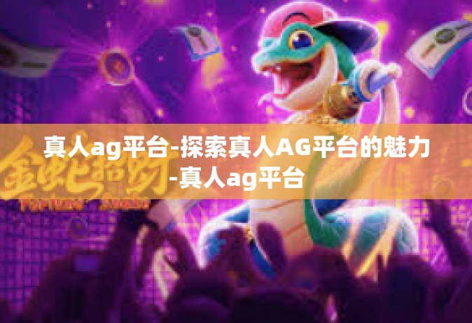 真人ag平台-探索真人AG平台的魅力-真人ag平台