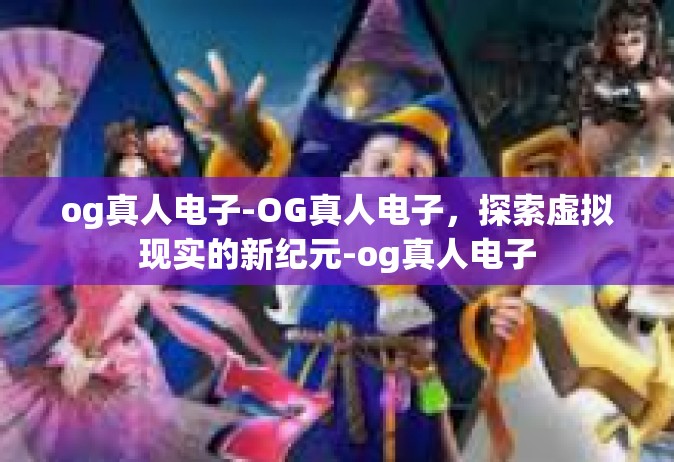og真人电子-OG真人电子，探索虚拟现实的新纪元-og真人电子