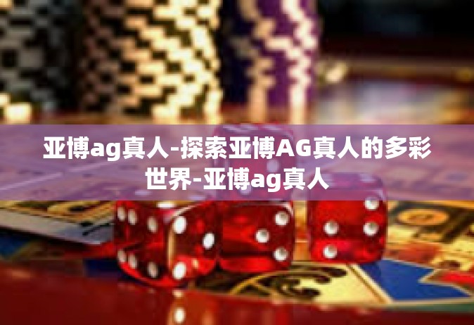 亚博ag真人-探索亚博AG真人的多彩世界-亚博ag真人