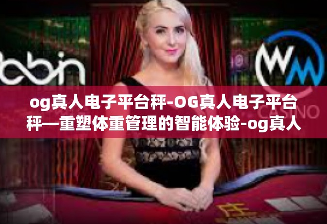 og真人电子平台秤-OG真人电子平台秤—重塑体重管理的智能体验-og真人电子平台秤