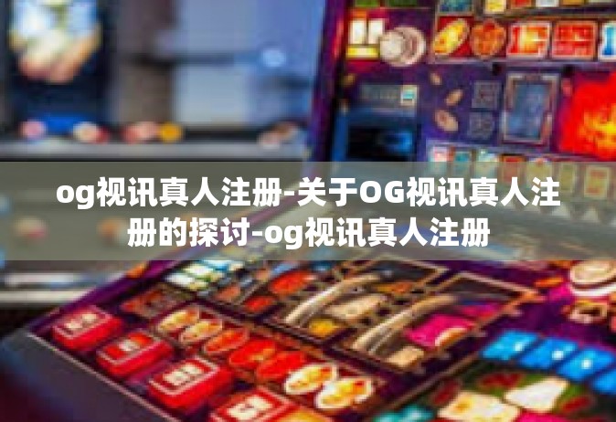 og视讯真人注册-关于OG视讯真人注册的探讨-og视讯真人注册