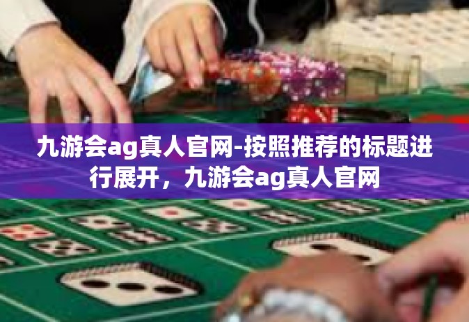 九游会ag真人官网-按照推荐的标题进行展开，九游会ag真人官网