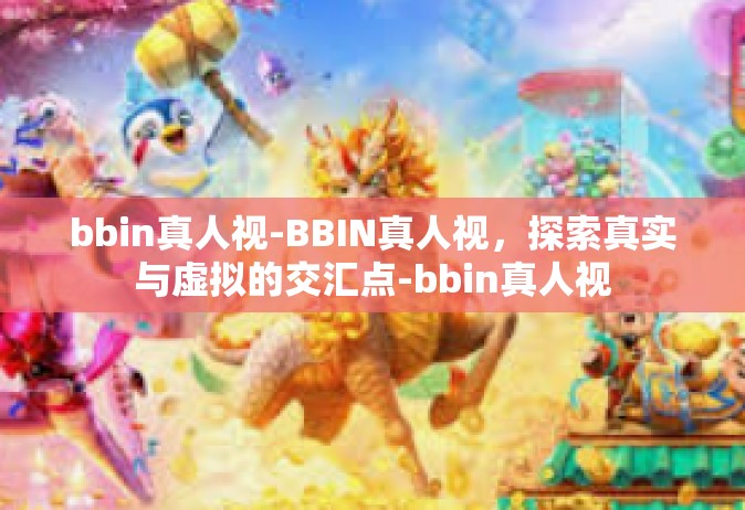 bbin真人视-BBIN真人视，探索真实与虚拟的交汇点-bbin真人视