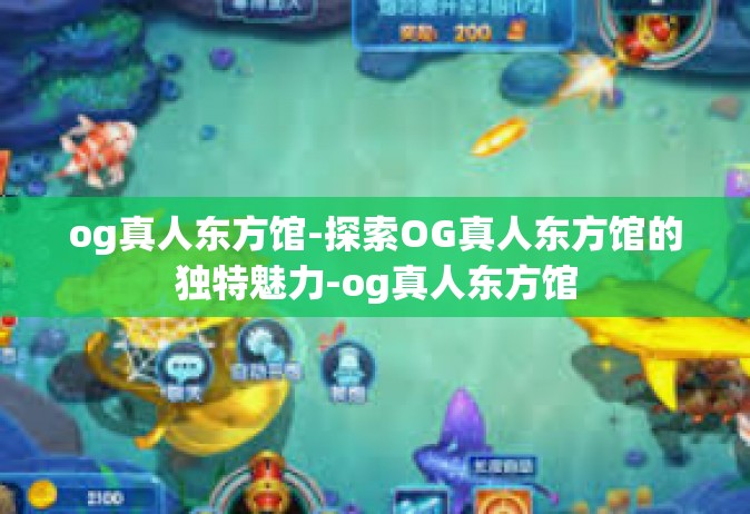 og真人东方馆-探索OG真人东方馆的独特魅力-og真人东方馆