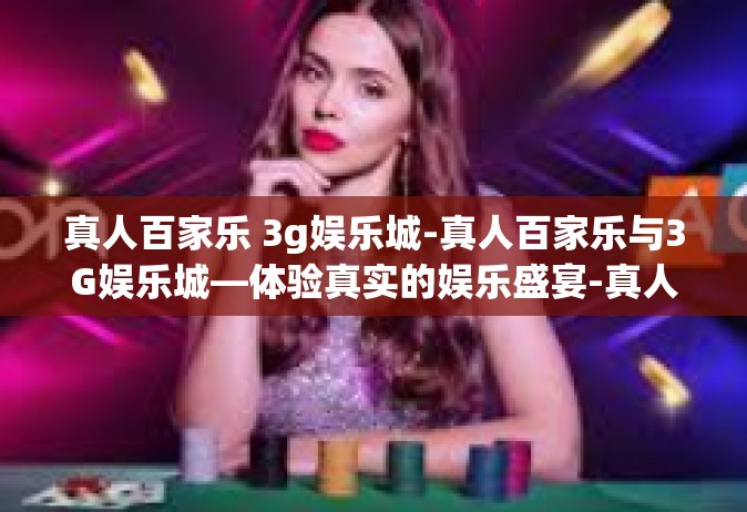真人百家乐 3g娱乐城-真人百家乐与3G娱乐城—体验真实的娱乐盛宴-真人百家乐 3g娱乐城