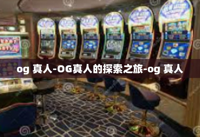 og 真人-OG真人的探索之旅-og 真人