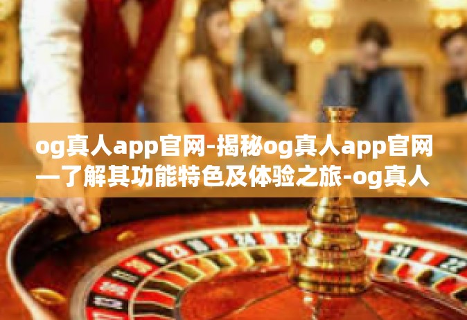 og真人app官网-揭秘og真人app官网—了解其功能特色及体验之旅-og真人app官网