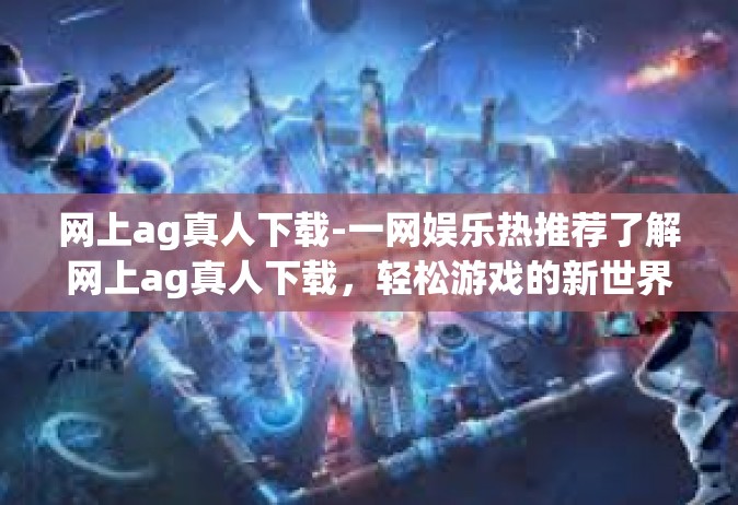 网上ag真人下载-一网娱乐热推荐了解网上ag真人下载，轻松游戏的新世界！网上ag真人下载