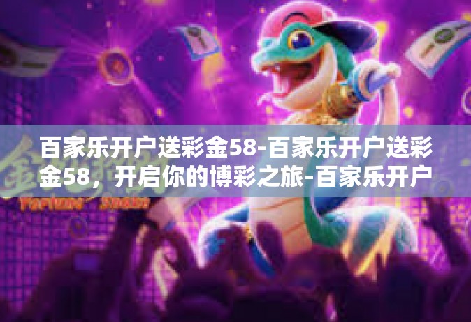 百家乐开户送彩金58-百家乐开户送彩金58，开启你的博彩之旅-百家乐开户送彩金58