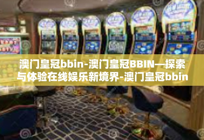 澳门皇冠bbin-澳门皇冠BBIN—探索与体验在线娱乐新境界-澳门皇冠bbin