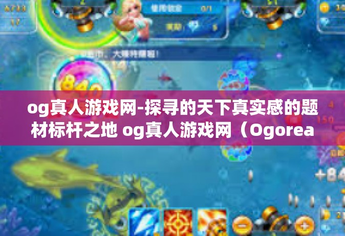 og真人游戏网-探寻的天下真实感的题材标杆之地 og真人游戏网（Ogoreal Games）探索之旅-og真人游戏网