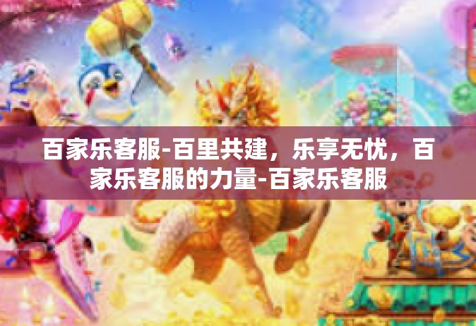 百家乐客服-百里共建，乐享无忧，百家乐客服的力量-百家乐客服