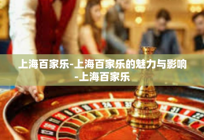 上海百家乐-上海百家乐的魅力与影响-上海百家乐