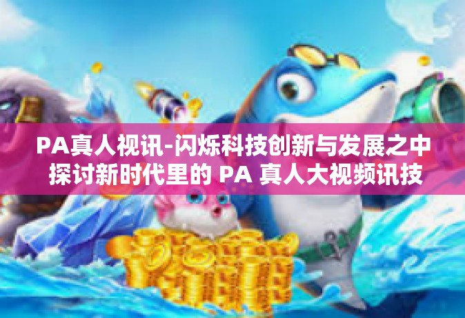 PA真人视讯-闪烁科技创新与发展之中 探讨新时代里的 PA 真人大视频讯技术发展及其应用场景-PA真人视讯