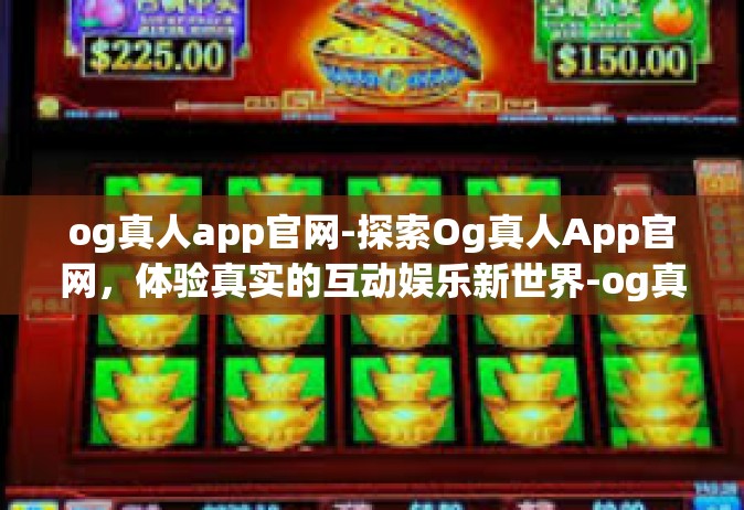 og真人app官网-探索Og真人App官网，体验真实的互动娱乐新世界-og真人app官网