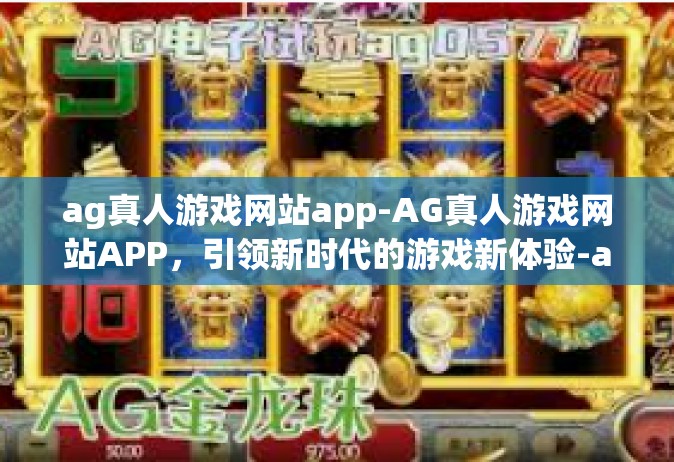 ag真人游戏网站app-AG真人游戏网站APP，引领新时代的游戏新体验-ag真人游戏网站app
