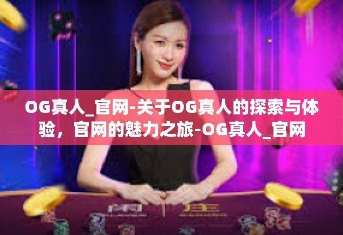 OG真人_官网-关于OG真人的探索与体验，官网的魅力之旅-OG真人_官网