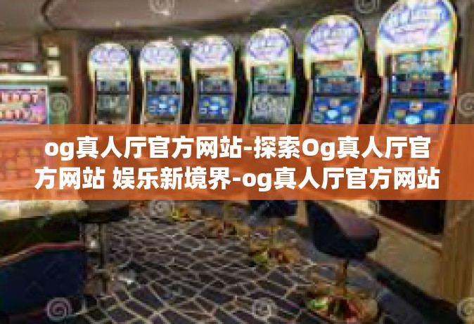 og真人厅官方网站-探索Og真人厅官方网站 娱乐新境界-og真人厅官方网站