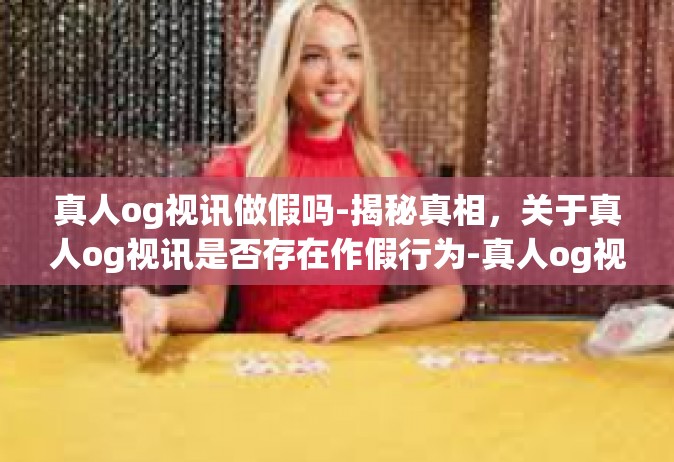 真人og视讯做假吗-揭秘真相，关于真人og视讯是否存在作假行为-真人og视讯做假吗