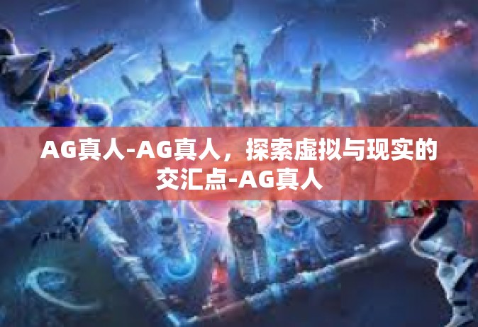 AG真人-AG真人，探索虚拟与现实的交汇点-AG真人