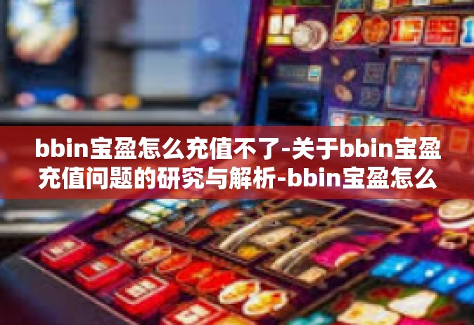 bbin宝盈怎么充值不了-关于bbin宝盈充值问题的研究与解析-bbin宝盈怎么充值不了