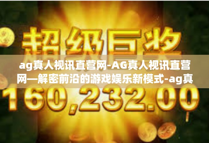 ag真人视讯直营网-AG真人视讯直营网—解密前沿的游戏娱乐新模式-ag真人视讯直营网