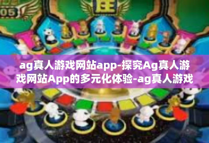 ag真人游戏网站app-探究Ag真人游戏网站App的多元化体验-ag真人游戏网站app