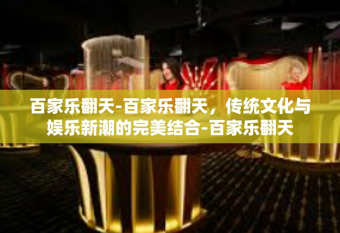 百家乐翻天-百家乐翻天，传统文化与娱乐新潮的完美结合-百家乐翻天