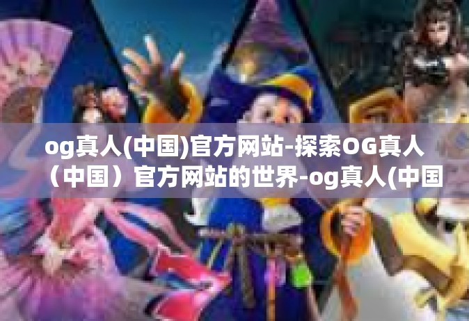 og真人(中国)官方网站-探索OG真人（中国）官方网站的世界-og真人(中国)官方网站