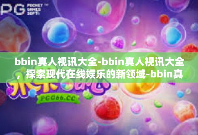 bbin真人视讯大全-bbin真人视讯大全，探索现代在线娱乐的新领域-bbin真人视讯大全