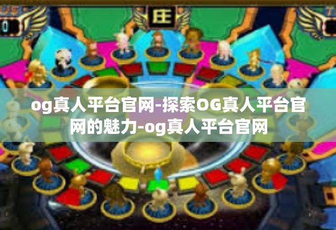 og真人平台官网-探索OG真人平台官网的魅力-og真人平台官网