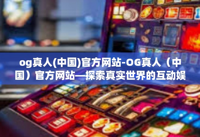 og真人(中国)官方网站-OG真人（中国）官方网站—探索真实世界的互动娱乐体验-og真人(中国)官方网站