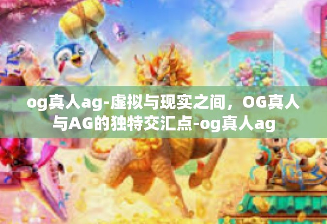 og真人ag-虚拟与现实之间，OG真人与AG的独特交汇点-og真人ag