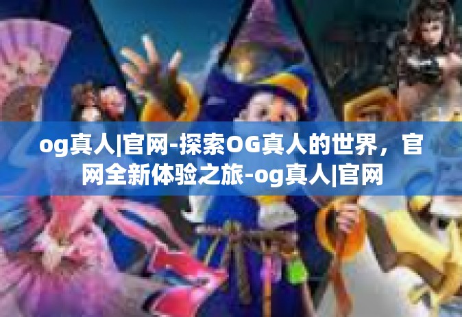 og真人|官网-探索OG真人的世界，官网全新体验之旅-og真人|官网