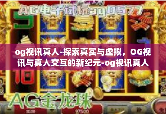 og视讯真人-探索真实与虚拟，OG视讯与真人交互的新纪元-og视讯真人