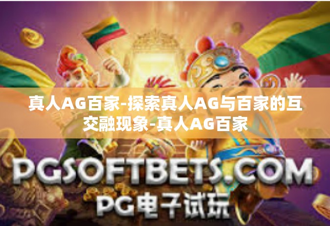 真人AG百家-探索真人AG与百家的互交融现象-真人AG百家