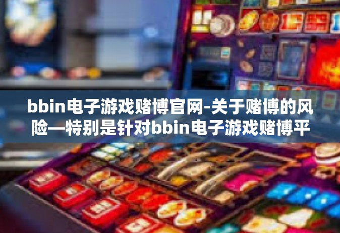 bbin电子游戏赌博官网-关于赌博的风险—特别是针对bbin电子游戏赌博平台的问题反思-bbin电子游戏赌博官网