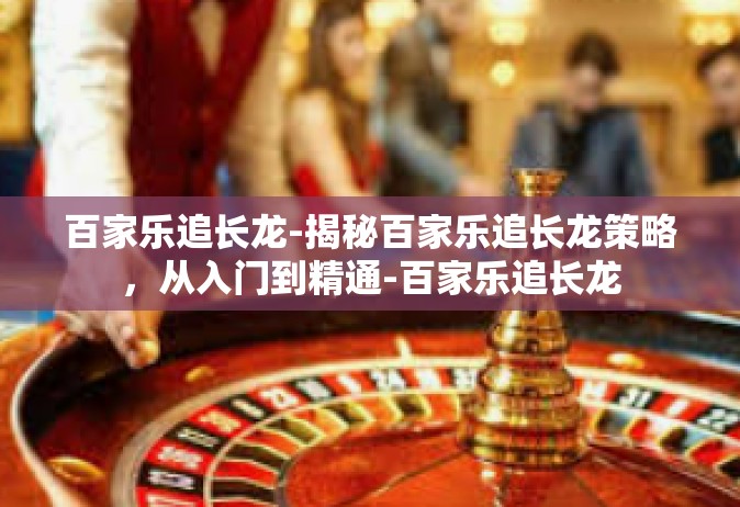 百家乐追长龙-揭秘百家乐追长龙策略，从入门到精通-百家乐追长龙